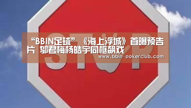 “BBIN足球”《海上浮城》首曝预告片 邬君梅杨皓宇同框飙戏(图3) BBIN体育