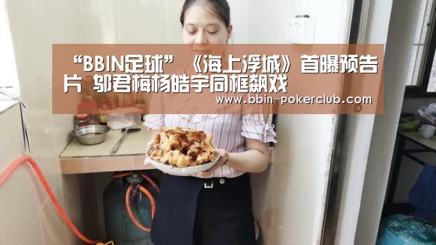 “BBIN足球”《海上浮城》首曝预告片 邬君梅杨皓宇同框飙戏(图4) BBIN体育